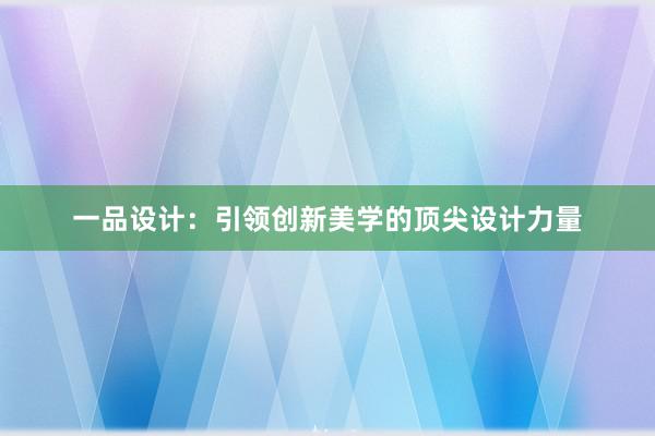 一品设计：引领创新美学的顶尖设计力量