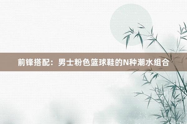 前锋搭配：男士粉色篮球鞋的N种潮水组合