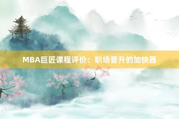 MBA巨匠课程评价：职场晋升的加快器